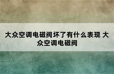 大众空调电磁阀坏了有什么表现 大众空调电磁阀